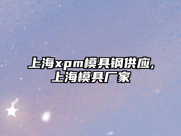 上海xpm模具鋼供應,上海模具廠家