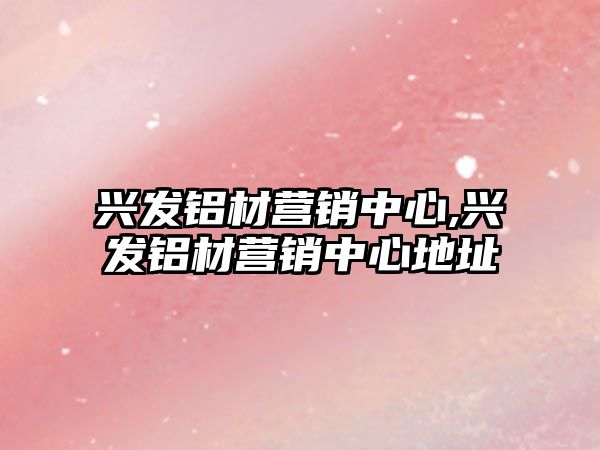 興發(fā)鋁材營銷中心,興發(fā)鋁材營銷中心地址