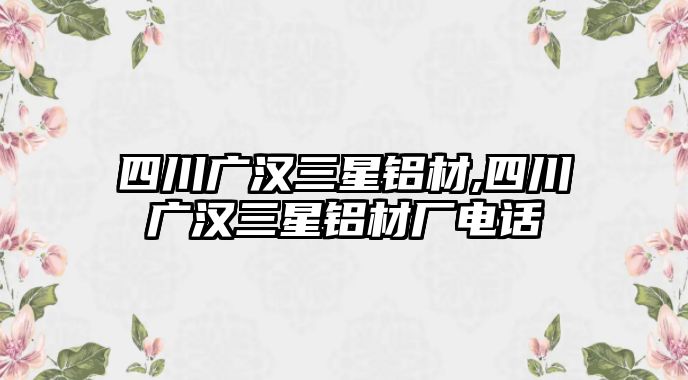四川廣漢三星鋁材,四川廣漢三星鋁材廠電話