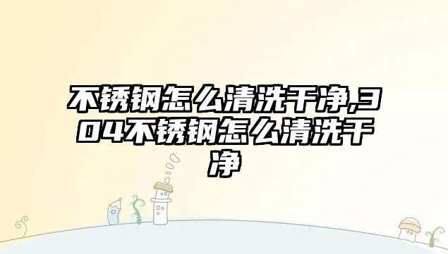 不銹鋼怎么清洗干凈,304不銹鋼怎么清洗干凈