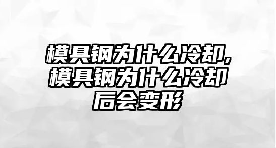 模具鋼為什么冷卻,模具鋼為什么冷卻后會變形