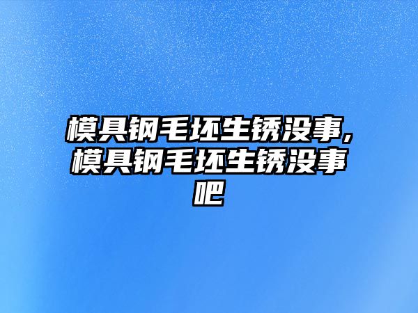 模具鋼毛坯生銹沒事,模具鋼毛坯生銹沒事吧