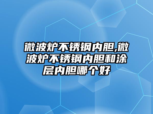 微波爐不銹鋼內(nèi)膽,微波爐不銹鋼內(nèi)膽和涂層內(nèi)膽哪個(gè)好