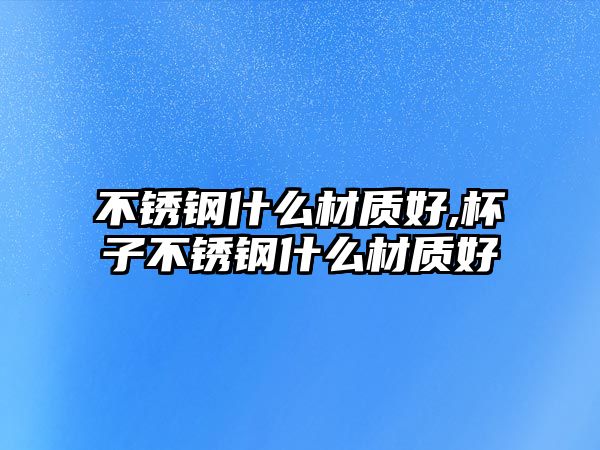 不銹鋼什么材質(zhì)好,杯子不銹鋼什么材質(zhì)好