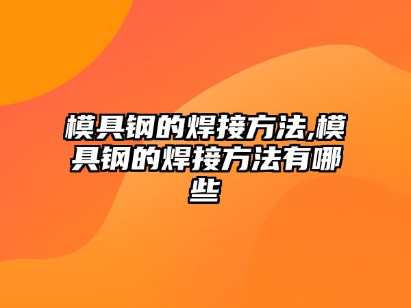 模具鋼的焊接方法,模具鋼的焊接方法有哪些