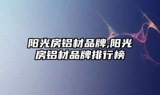 陽光房鋁材品牌,陽光房鋁材品牌排行榜