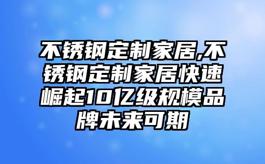 不銹鋼定制家居,不銹鋼定制家居快速崛起10億級(jí)規(guī)模品牌未來(lái)可期