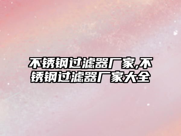 不銹鋼過濾器廠家,不銹鋼過濾器廠家大全