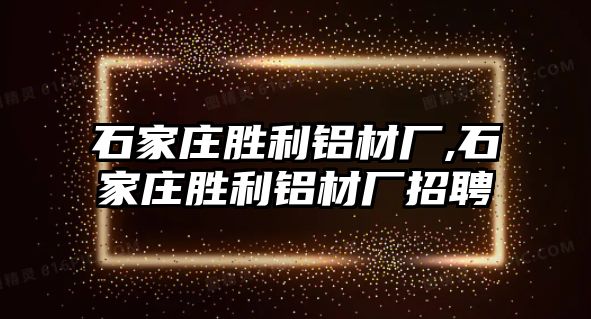 石家莊勝利鋁材廠,石家莊勝利鋁材廠招聘