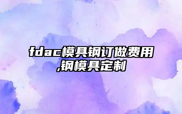 fdac模具鋼訂做費(fèi)用,鋼模具定制