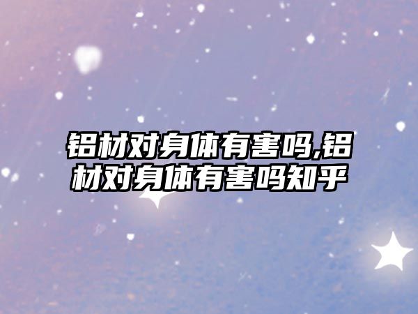 鋁材對身體有害嗎,鋁材對身體有害嗎知乎