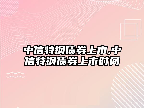 中信特鋼債券上市,中信特鋼債券上市時間