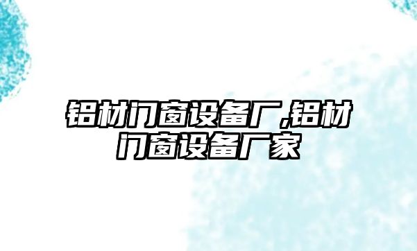 鋁材門窗設(shè)備廠,鋁材門窗設(shè)備廠家