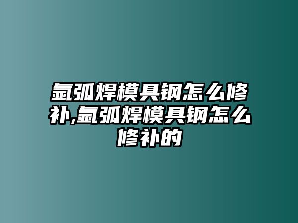 氬弧焊模具鋼怎么修補(bǔ),氬弧焊模具鋼怎么修補(bǔ)的