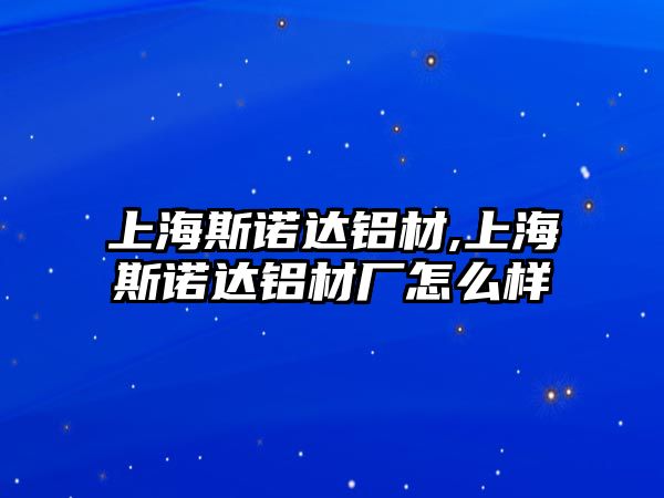 上海斯諾達(dá)鋁材,上海斯諾達(dá)鋁材廠怎么樣