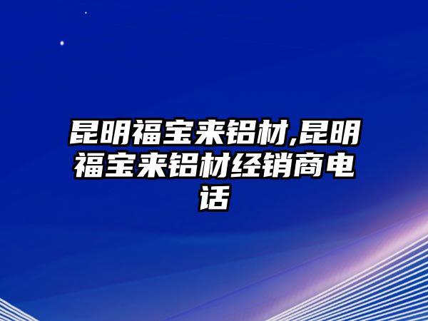 昆明福寶來(lái)鋁材,昆明福寶來(lái)鋁材經(jīng)銷(xiāo)商電話(huà)