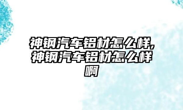 神鋼汽車鋁材怎么樣,神鋼汽車鋁材怎么樣啊