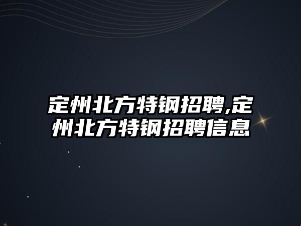 定州北方特鋼招聘,定州北方特鋼招聘信息