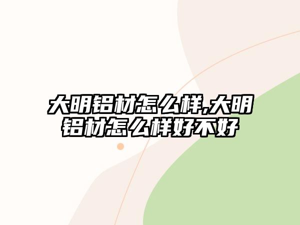 大明鋁材怎么樣,大明鋁材怎么樣好不好