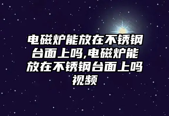 電磁爐能放在不銹鋼臺面上嗎,電磁爐能放在不銹鋼臺面上嗎視頻