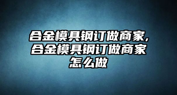 合金模具鋼訂做商家,合金模具鋼訂做商家怎么做