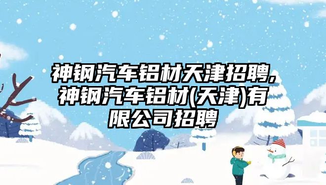 神鋼汽車鋁材天津招聘,神鋼汽車鋁材(天津)有限公司招聘