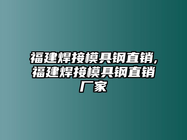 福建焊接模具鋼直銷,福建焊接模具鋼直銷廠家