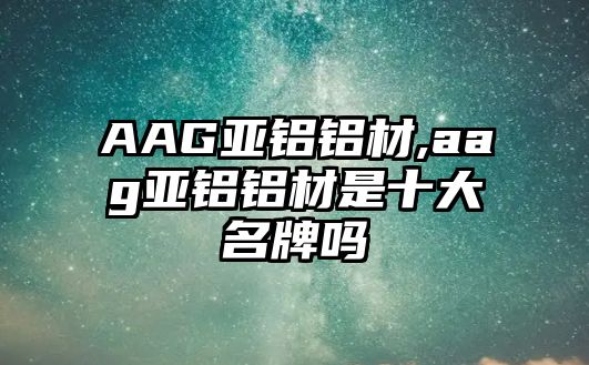 AAG亞鋁鋁材,aag亞鋁鋁材是十大名牌嗎