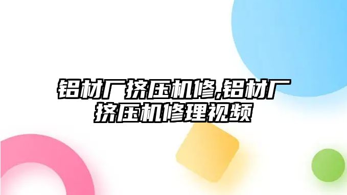 鋁材廠擠壓機(jī)修,鋁材廠擠壓機(jī)修理視頻