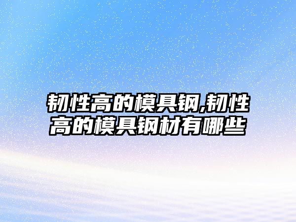 韌性高的模具鋼,韌性高的模具鋼材有哪些