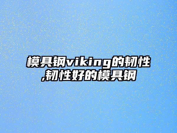 模具鋼viking的韌性,韌性好的模具鋼