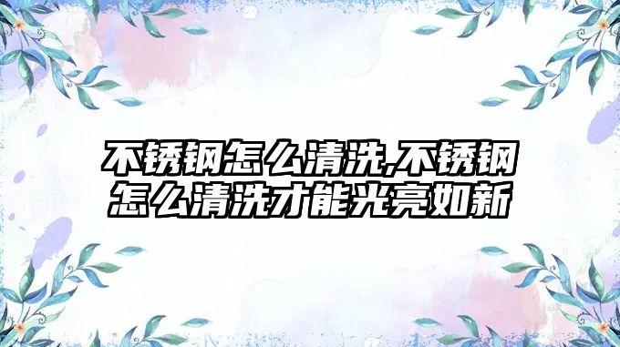 不銹鋼怎么清洗,不銹鋼怎么清洗才能光亮如新