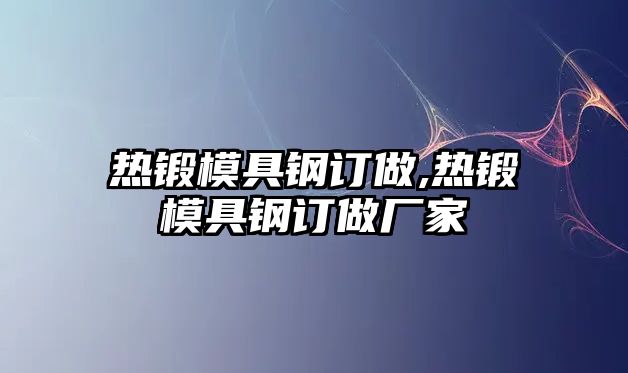 熱鍛模具鋼訂做,熱鍛模具鋼訂做廠家