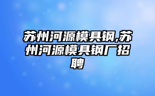 蘇州河源模具鋼,蘇州河源模具鋼廠招聘