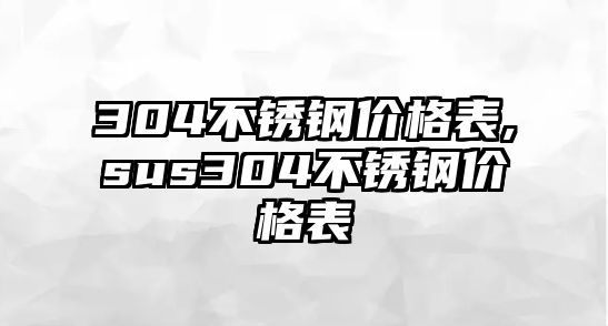 304不銹鋼價格表,sus304不銹鋼價格表