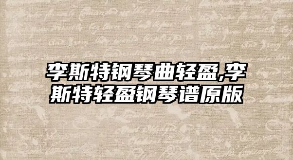 李斯特鋼琴曲輕盈,李斯特輕盈鋼琴譜原版