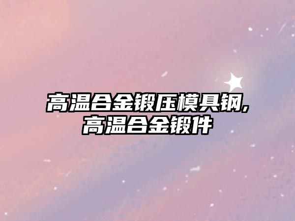 高溫合金鍛壓模具鋼,高溫合金鍛件