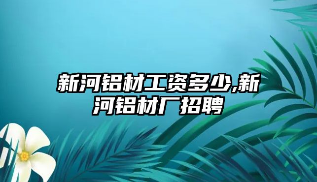 新河鋁材工資多少,新河鋁材廠招聘