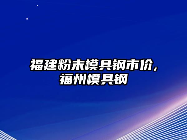 福建粉末模具鋼市價,福州模具鋼