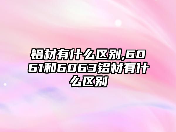 鋁材有什么區(qū)別,6061和6063鋁材有什么區(qū)別