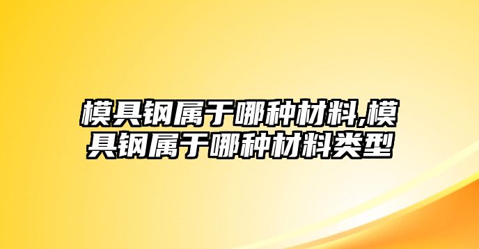 模具鋼屬于哪種材料,模具鋼屬于哪種材料類(lèi)型