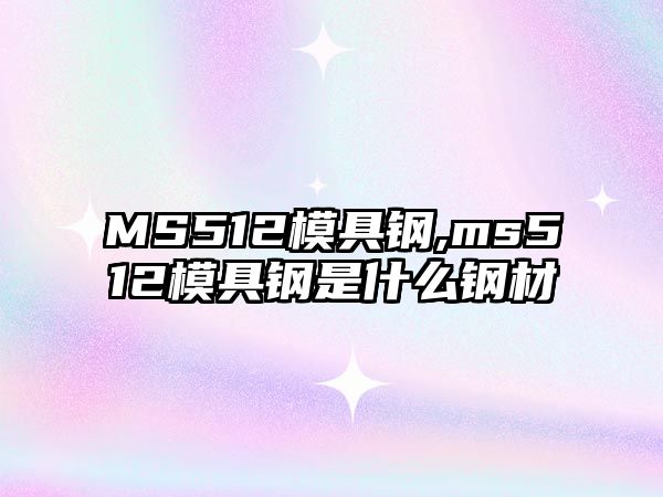 MS512模具鋼,ms512模具鋼是什么鋼材