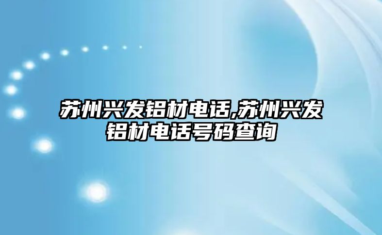 蘇州興發(fā)鋁材電話,蘇州興發(fā)鋁材電話號(hào)碼查詢