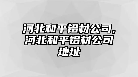 河北和平鋁材公司,河北和平鋁材公司地址