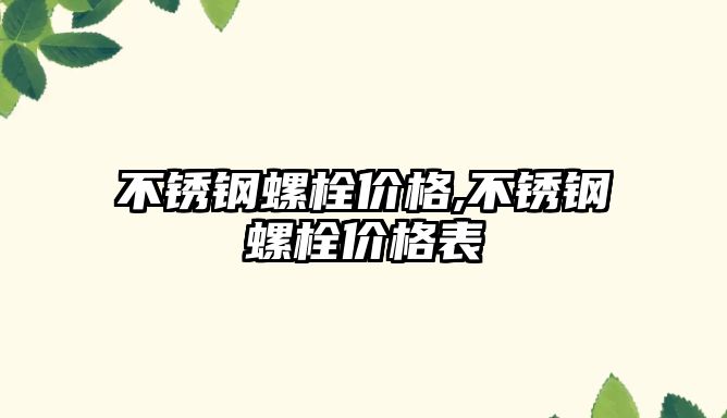 不銹鋼螺栓價格,不銹鋼螺栓價格表