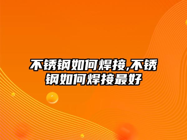 不銹鋼如何焊接,不銹鋼如何焊接最好