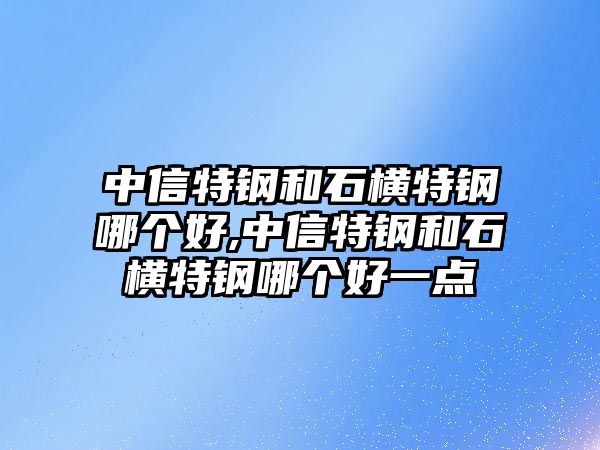 中信特鋼和石橫特鋼哪個好,中信特鋼和石橫特鋼哪個好一點