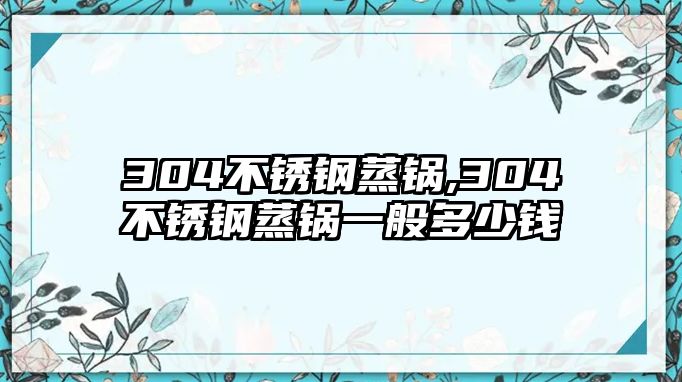 304不銹鋼蒸鍋,304不銹鋼蒸鍋一般多少錢