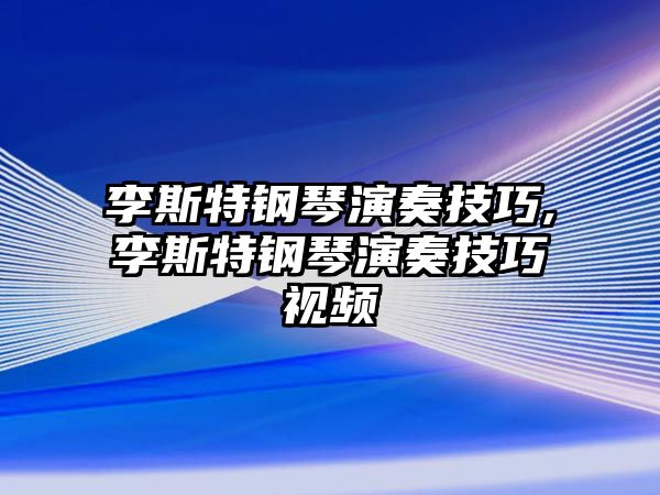 李斯特鋼琴演奏技巧,李斯特鋼琴演奏技巧視頻