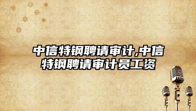 中信特鋼聘請審計,中信特鋼聘請審計員工資